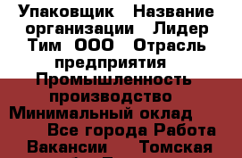 Упаковщик › Название организации ­ Лидер Тим, ООО › Отрасль предприятия ­ Промышленность, производство › Минимальный оклад ­ 15 000 - Все города Работа » Вакансии   . Томская обл.,Томск г.